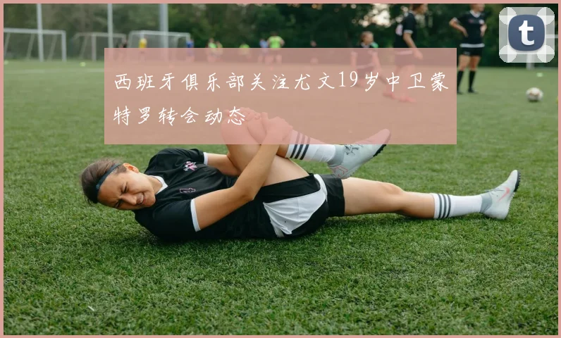 西班牙俱乐部关注尤文19岁中卫蒙特罗转会动态