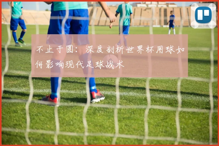 不止于圆：深度剖析世界杯用球如何影响现代足球战术