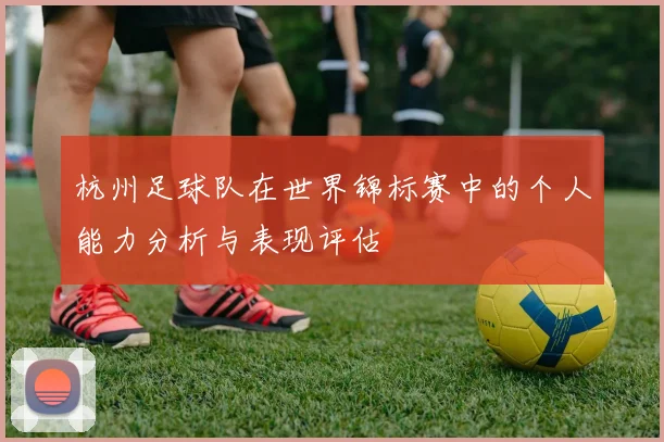 杭州足球队在世界锦标赛中的个人能力分析与表现评估