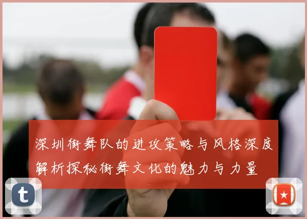 深圳街舞队的进攻策略与风格深度解析探秘街舞文化的魅力与力量