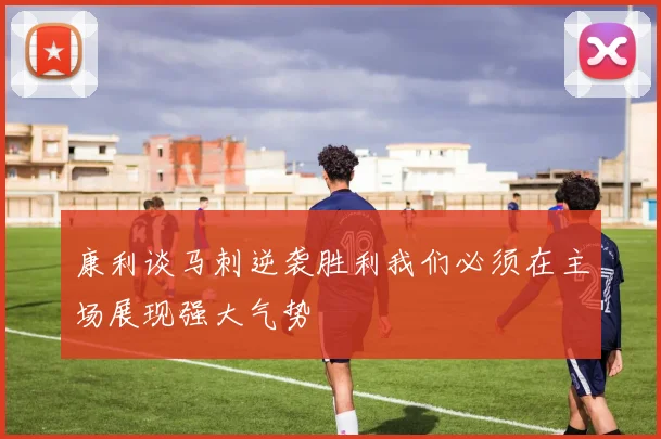 康利谈马刺逆袭胜利我们必须在主场展现强大气势