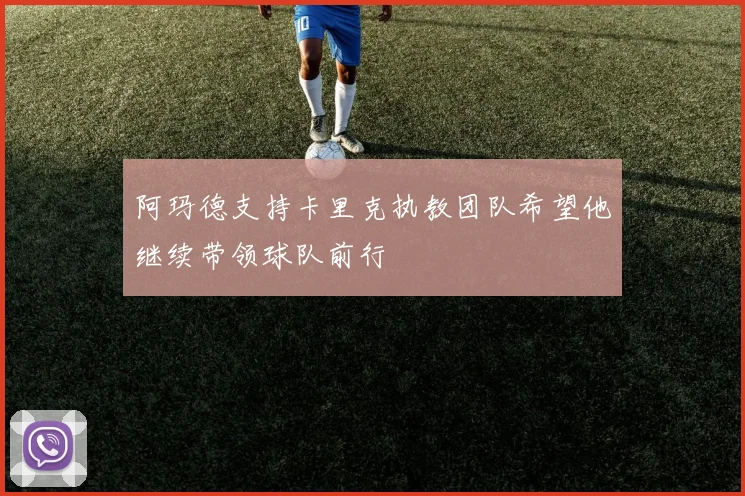 阿玛德支持卡里克执教团队希望他继续带领球队前行