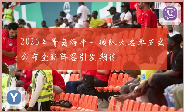 2026年青岛海牛一线队大名单正式公布全新阵容引发期待