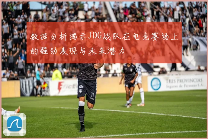 数据分析揭示JDG战队在电竞赛场上的强劲表现与未来潜力