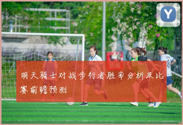 明天骑士对战步行者胜率分析及比赛前瞻预测